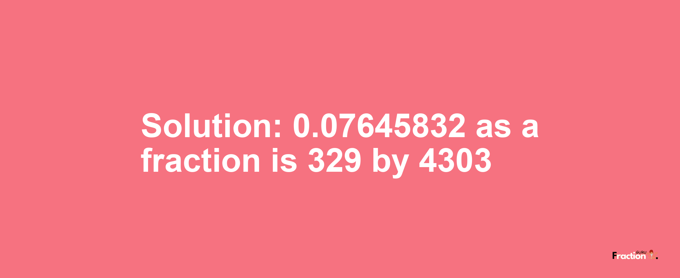 Solution:0.07645832 as a fraction is 329/4303
